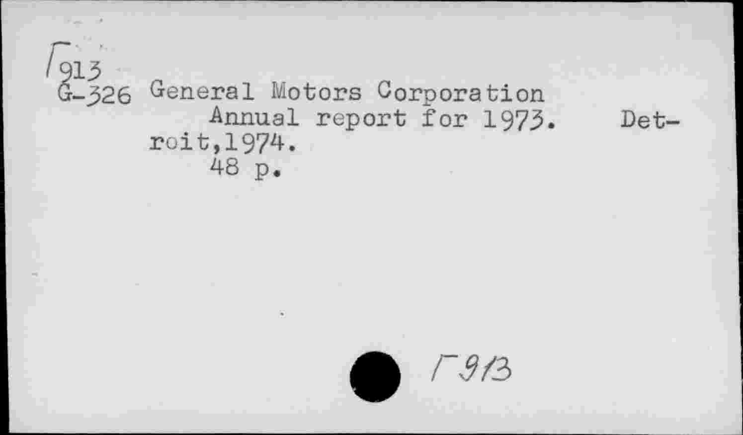 ﻿/913
G-326 General Motors Corporation Annual report for 1973. roit,1974.
48 p.
Det-
ГМ